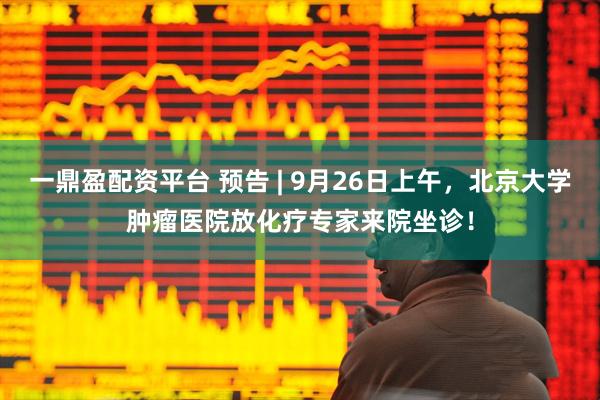 一鼎盈配资平台 预告 | 9月26日上午，北京大学肿瘤医院放化疗专家来院坐诊！
