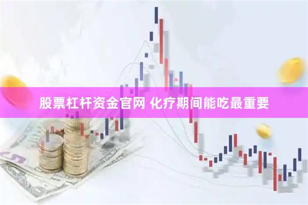 股票杠杆资金官网 化疗期间能吃最重要