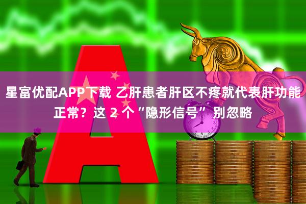 星富优配APP下载 乙肝患者肝区不疼就代表肝功能正常？这 2 个“隐形信号” 别忽略