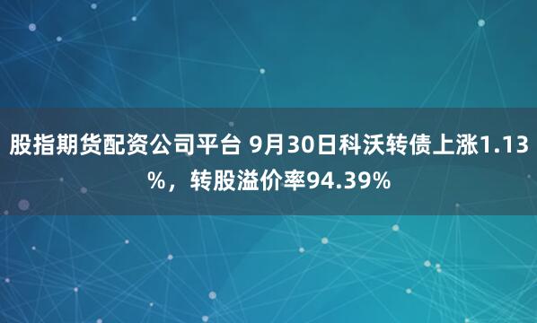 股指期货配资公司平台 9月30日科沃转债上涨1.13%，转股溢价率94.39%