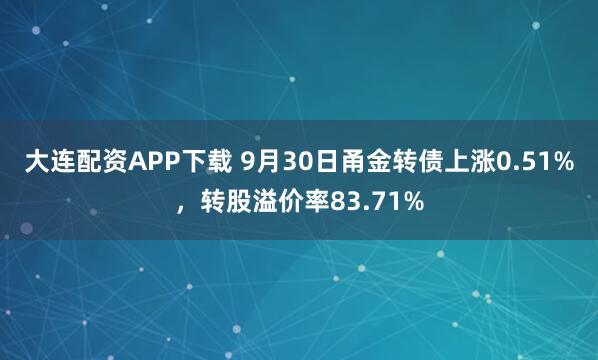 大连配资APP下载 9月30日甬金转债上涨0.51%，转股溢价率83.71%