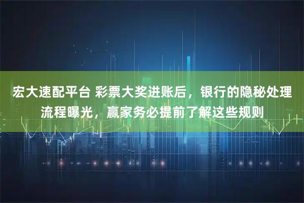 宏大速配平台 彩票大奖进账后,银行的隐秘处理流程曝光,赢家务必提前了解这些规则