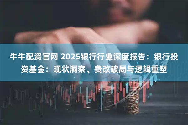 牛牛配资官网 2025银行行业深度报告：银行投资基金：现状洞察、费改破局与逻辑重塑