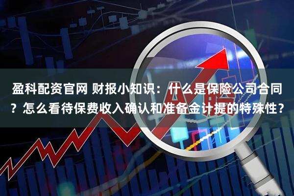 盈科配资官网 财报小知识:什么是保险公司合同?怎么看待保费收入确认和准备金计提的特殊性?