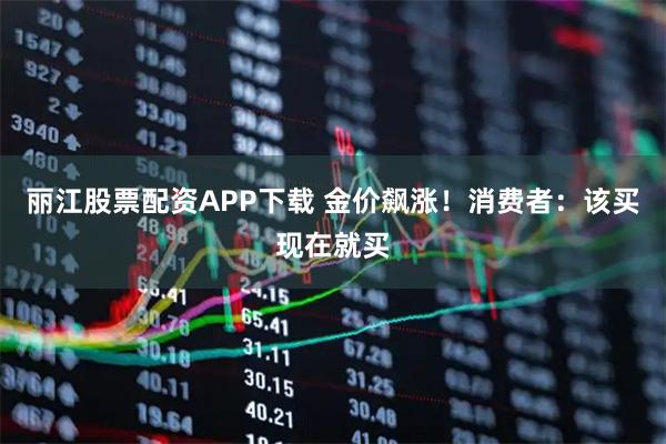 丽江股票配资APP下载 金价飙涨！消费者：该买现在就买