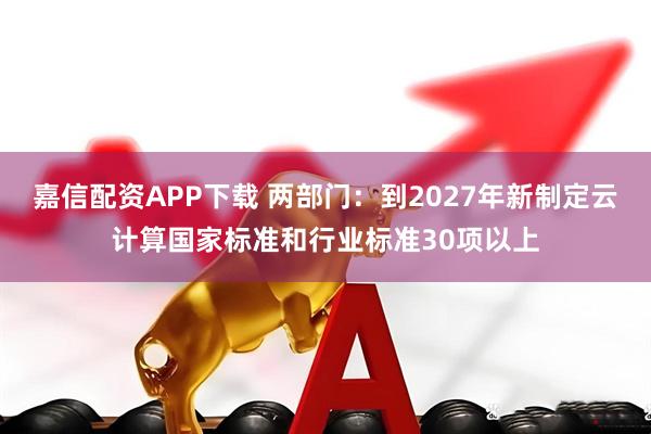 嘉信配资APP下载 两部门：到2027年新制定云计算国家标准和行业标准30项以上