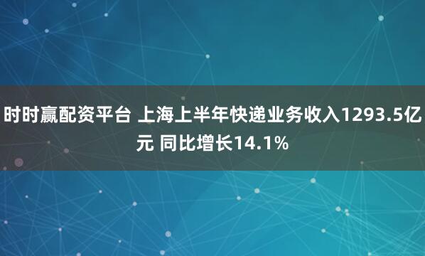 时时赢配资平台 上海上半年快递业务收入1293.5亿元 同比增长14.1%