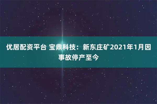 优居配资平台 宝鼎科技：新东庄矿2021年1月因事故停产至今