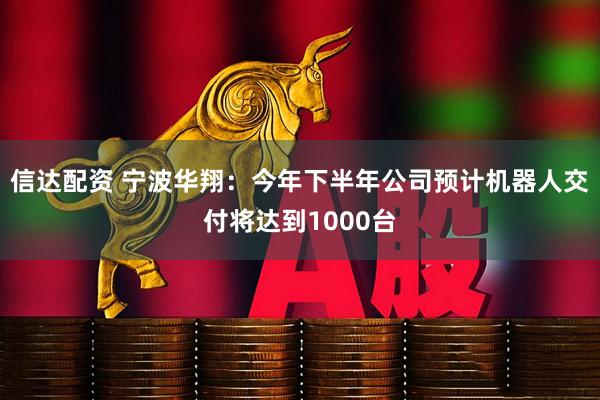 信达配资 宁波华翔：今年下半年公司预计机器人交付将达到1000台