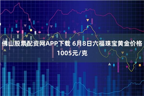 佛山股票配资网APP下载 6月8日六福珠宝黄金价格1005元/克