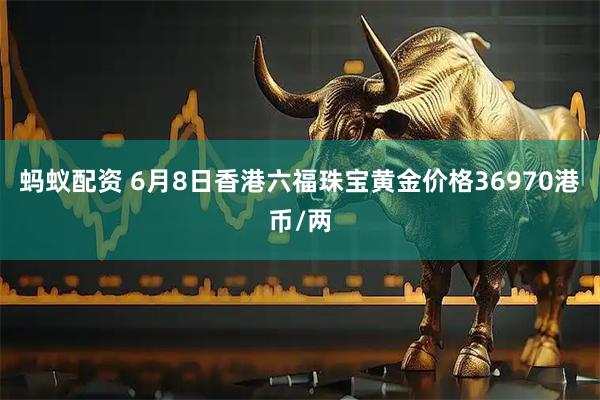 蚂蚁配资 6月8日香港六福珠宝黄金价格36970港币/两