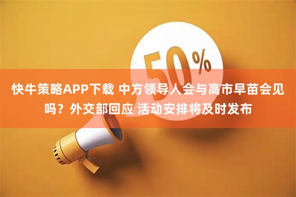 快牛策略APP下载 中方领导人会与高市早苗会见吗？外交部回应 活动安排将及时发布