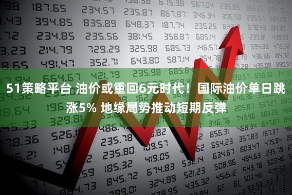 51策略平台 油价或重回6元时代!国际油价单日跳涨5% 地缘局势推动短期反弹