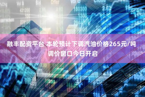 融丰配资平台 本轮预计下调汽油价格265元/吨 调价窗口今日开启