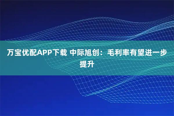 万宝优配APP下载 中际旭创：毛利率有望进一步提升
