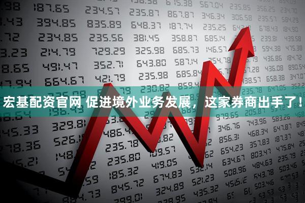 宏基配资官网 促进境外业务发展，这家券商出手了！