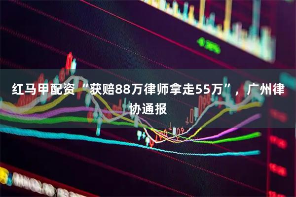 红马甲配资 “获赔88万律师拿走55万”，广州律协通报