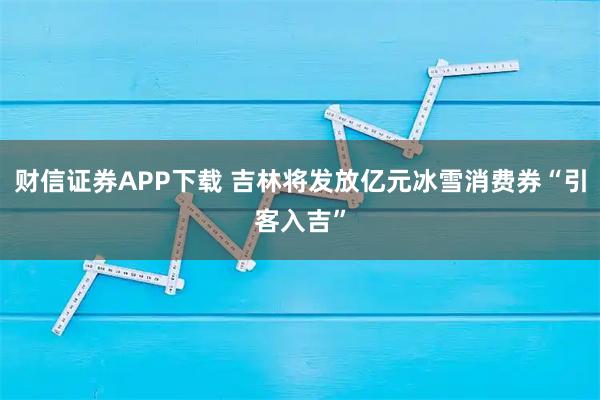 财信证券APP下载 吉林将发放亿元冰雪消费券“引客入吉”