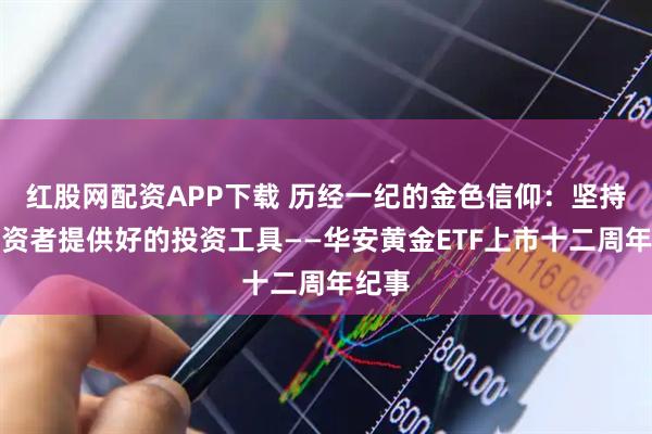 红股网配资APP下载 历经一纪的金色信仰：坚持为投资者提供好的投资工具——华安黄金ETF上市十二周年纪事