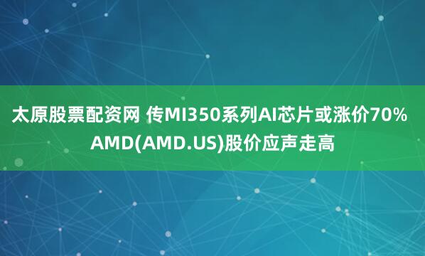 太原股票配资网 传MI350系列AI芯片或涨价70% AMD(AMD.US)股价应声走高