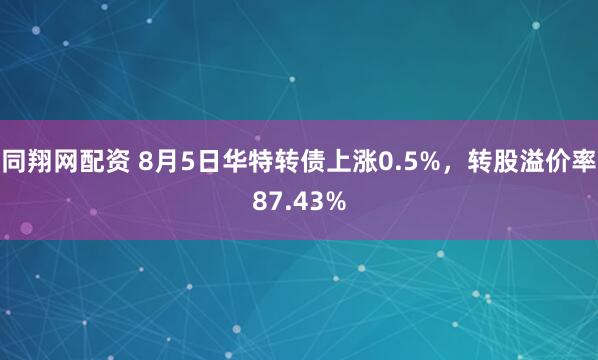 同翔网配资 8月5日华特转债上涨0.5%，转股溢价率87.43%