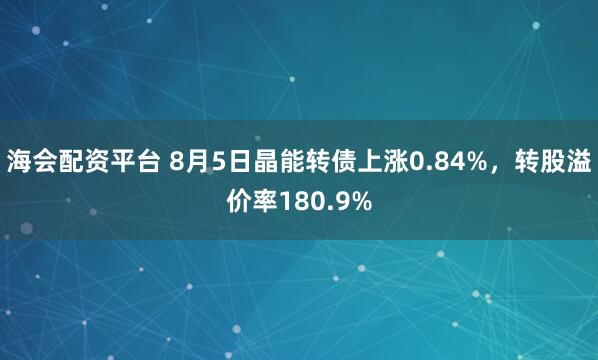 海会配资平台 8月5日晶能转债上涨0.84%，转股溢价率180.9%