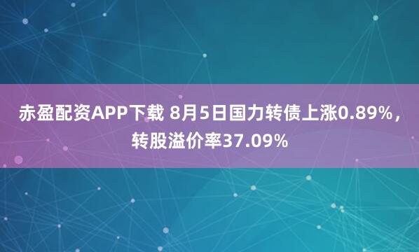 赤盈配资APP下载 8月5日国力转债上涨0.89%，转股溢价率37.09%