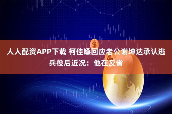 人人配资APP下载 柯佳嬿回应老公谢坤达承认逃兵役后近况：他在反省