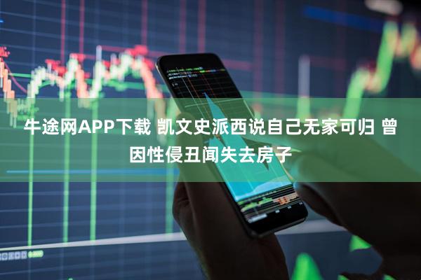 牛途网APP下载 凯文史派西说自己无家可归 曾因性侵丑闻失去房子