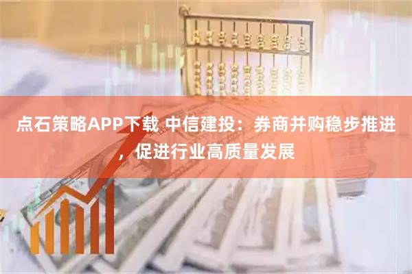 点石策略APP下载 中信建投：券商并购稳步推进，促进行业高质量发展