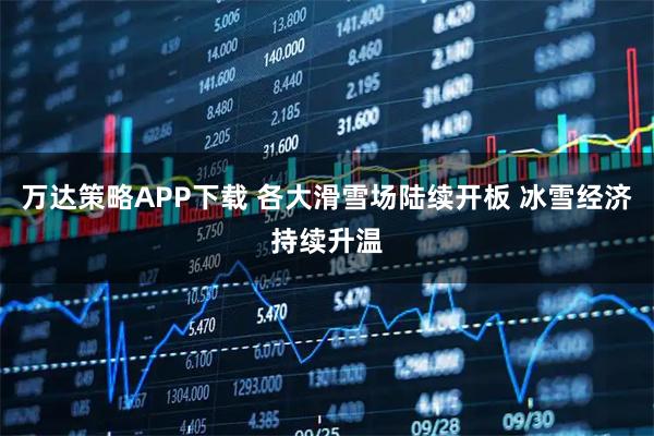 万达策略APP下载 各大滑雪场陆续开板 冰雪经济持续升温