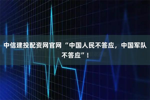 中信建投配资网官网 “中国人民不答应，中国军队不答应”！
