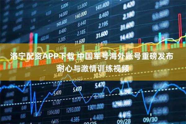 洛宁配资APP下载 中国军号海外账号重磅发布 耐心与激情训练视频