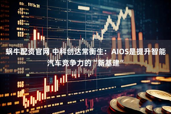 蜗牛配资官网 中科创达常衡生：AIOS是提升智能汽车竞争力的“新基建”