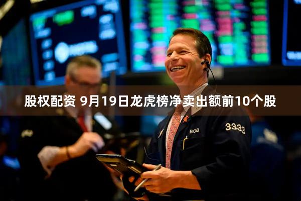 股权配资 9月19日龙虎榜净卖出额前10个股