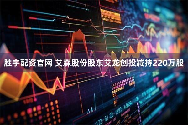 胜宇配资官网 艾森股份股东艾龙创投减持220万股