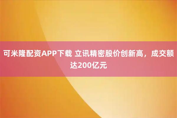 可米隆配资APP下载 立讯精密股价创新高，成交额达200亿元