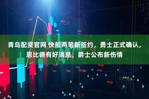青岛配资官网 快船两笔新签约,勇士正式确认,恩比德有好消息,爵士公布新伤情