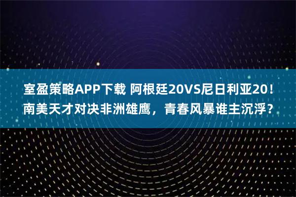 室盈策略APP下载 阿根廷20VS尼日利亚20！南美天才对决非洲雄鹰，青春风暴谁主沉浮？