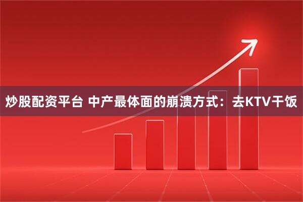 炒股配资平台 中产最体面的崩溃方式:去KTV干饭