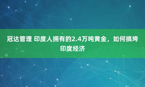 冠达管理 印度人拥有的2.4万吨黄金,如何搞垮印度经济