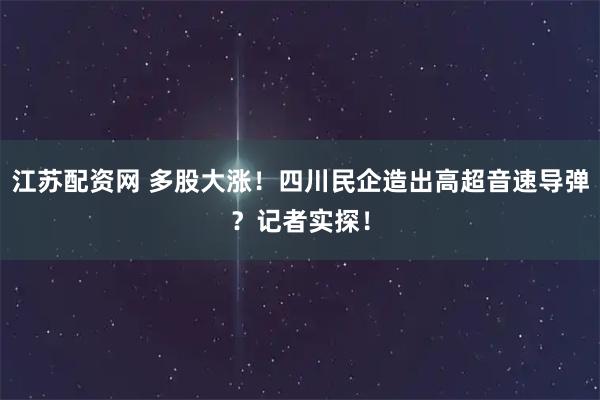 江苏配资网 多股大涨！四川民企造出高超音速导弹？记者实探！