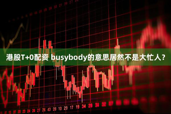 港股T+0配资 busybody的意思居然不是大忙人？