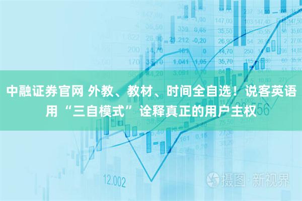 中融证券官网 外教、教材、时间全自选！说客英语用 “三自模式” 诠释真正的用户主权