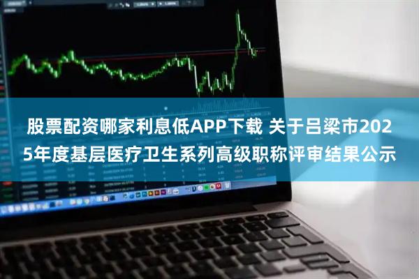 股票配资哪家利息低APP下载 关于吕梁市2025年度基层医疗卫生系列高级职称评审结果公示