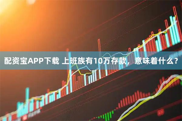 配资宝APP下载 上班族有10万存款，意味着什么？