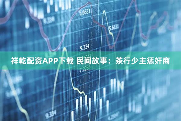 祥乾配资APP下载 民间故事：茶行少主惩奸商