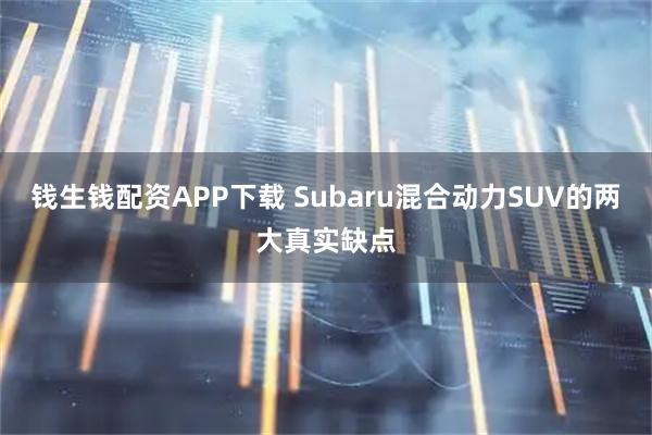 钱生钱配资APP下载 Subaru混合动力SUV的两大真实缺点