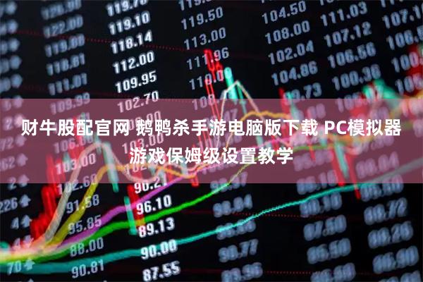 财牛股配官网 鹅鸭杀手游电脑版下载 PC模拟器游戏保姆级设置教学