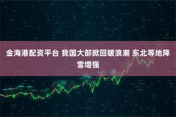金海港配资平台 我国大部掀回暖浪潮 东北等地降雪增强